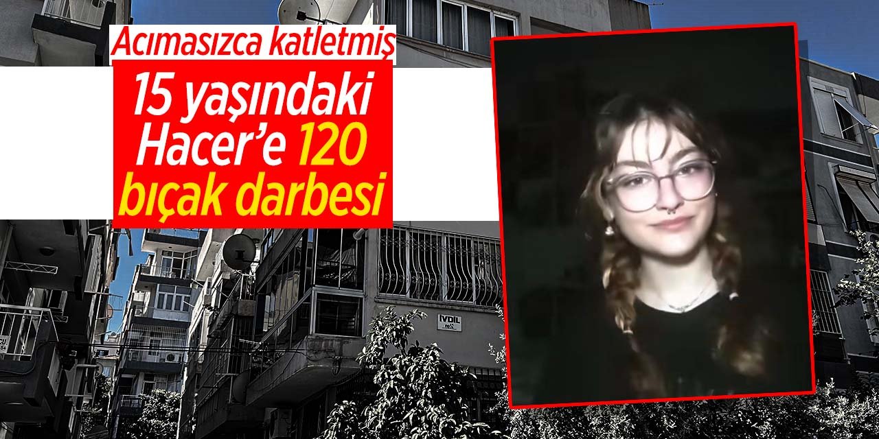 15 yaşındaki Hacer i 120 ye yakın bıçak darbesiyle öldürdü Korkunç