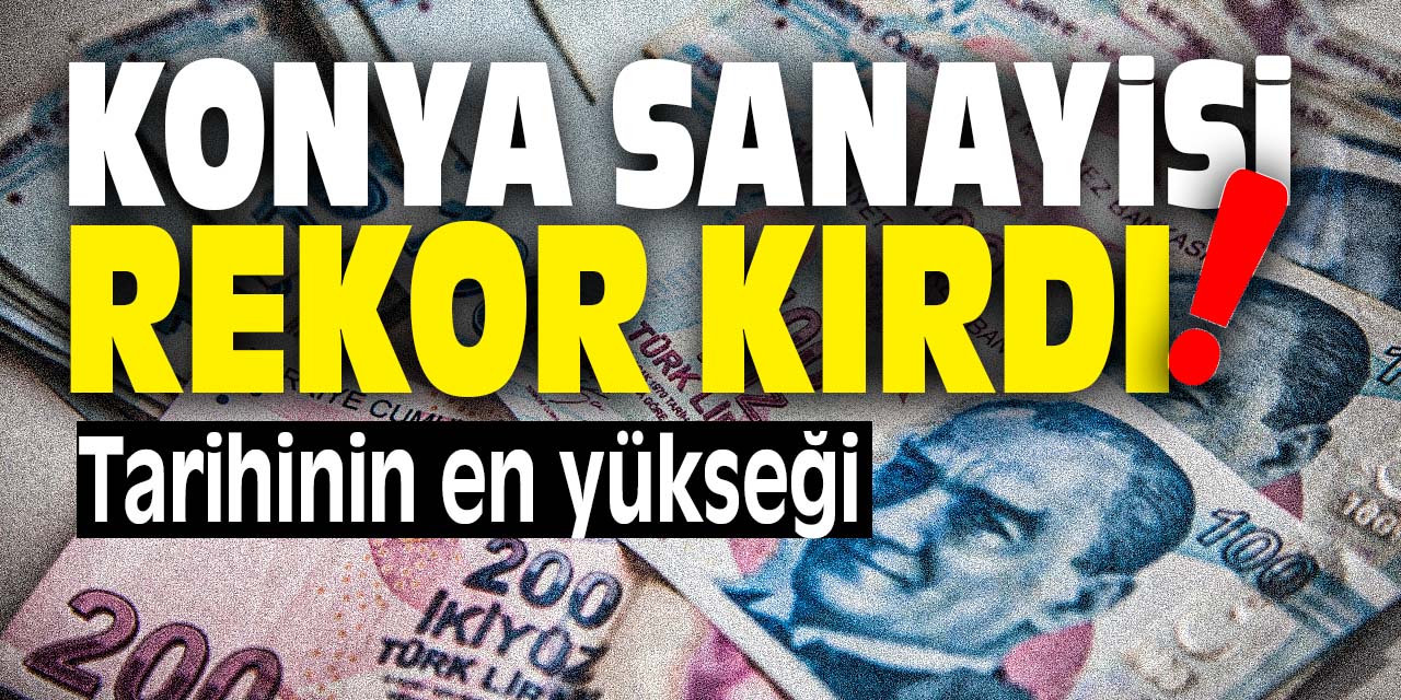 Konya Sanayisi Rekor Kırdı! Tarihinin en yükseği