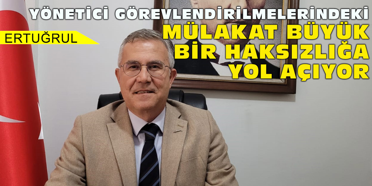 Ertuğrul: Yönetici görevlendirilmelerindeki mülakat büyük bir haksızlığa yol açıyor