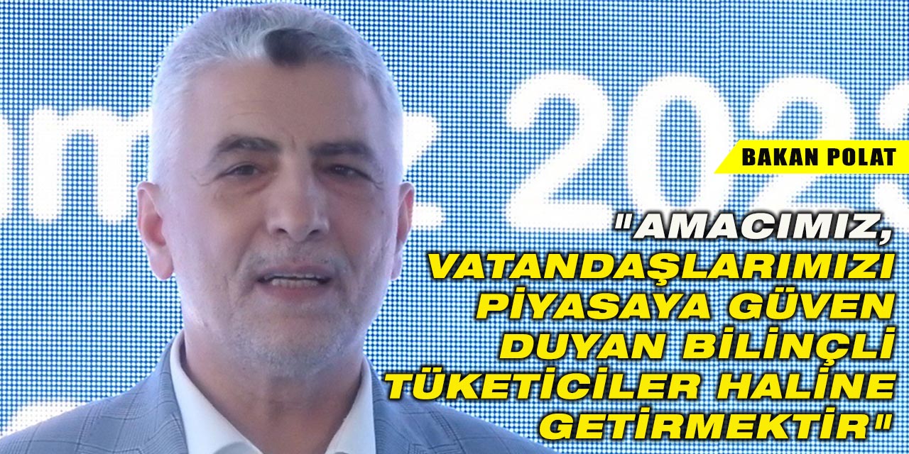 Bakan Bolat: "Amacımız, vatandaşlarımızı piyasaya güven duyan bilinçli tüketiciler haline getirmektir"