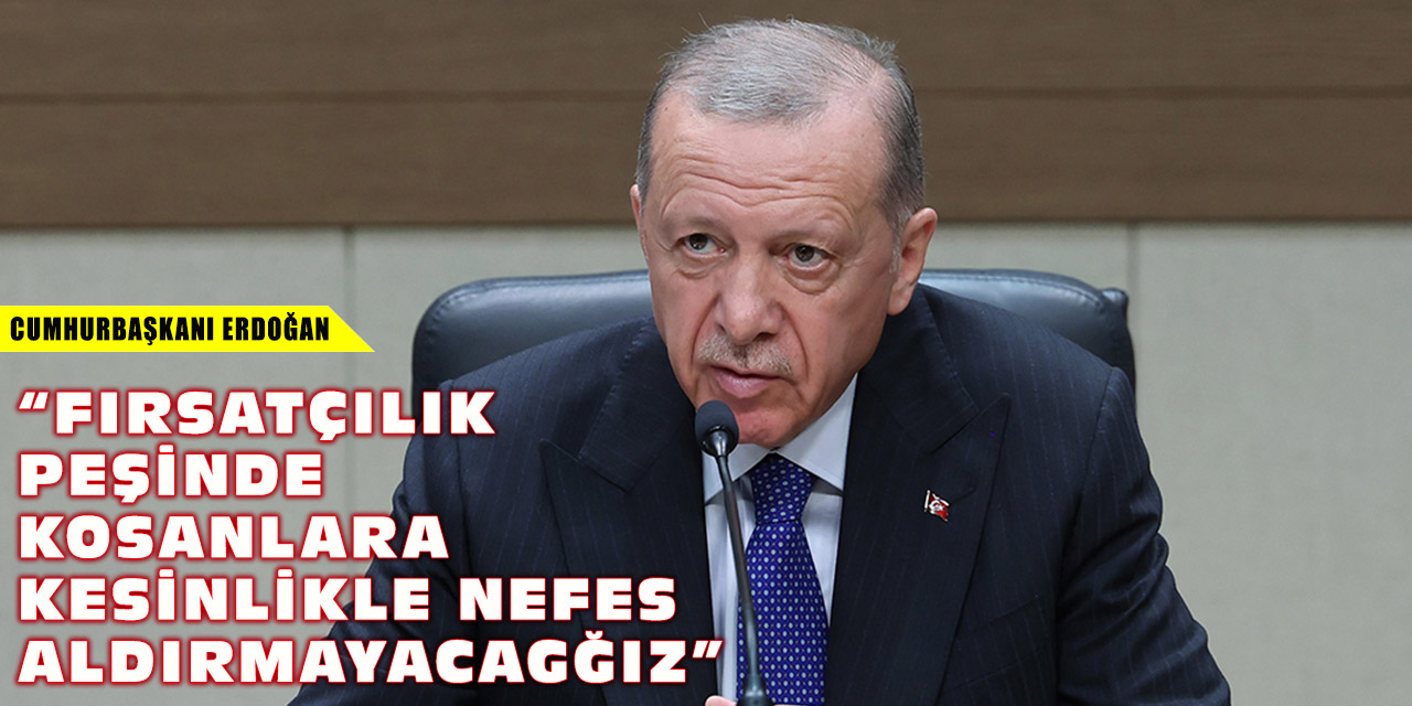 Cumhurbaşkanı Erdoğan: “Fırsatçılık peşinde koşanlara kesinlikle nefes aldırmayacağız”