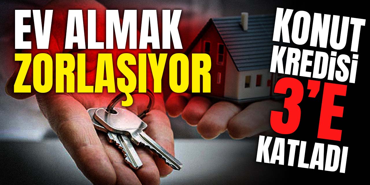 Konut kredisi üçe katladı! Ev almak gitgide zorlaşıyor