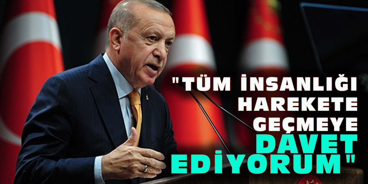 Cumhurbaşkanı Erdoğan: "Tüm İnsanlığı Harekete Geçmeye Davet Ediyorum"