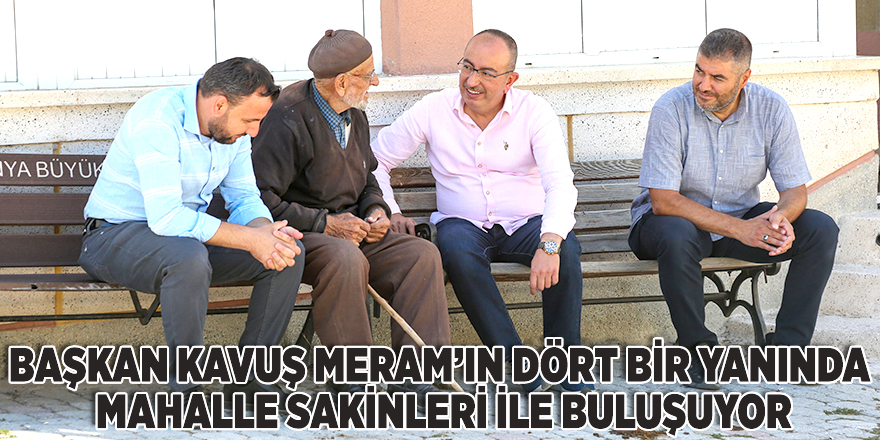 BAŞKAN KAVUŞ MERAM’IN DÖRT BİR YANINDA MAHALLE SAKİNLERİ İLE BULUŞUYOR
