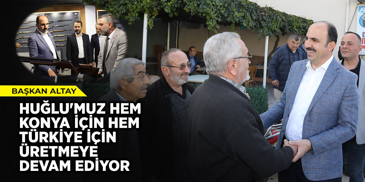 Başkan Altay: “Huğlu'muz Hem Konya İçin Hem Türkiye İçin Üretmeye Devam Ediyor”