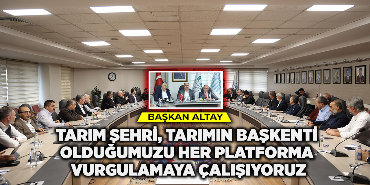 Başkan Altay: “Tarım şehri, tarımın başkenti olduğumuzu her platforma vurgulamaya çalışıyoruz”
