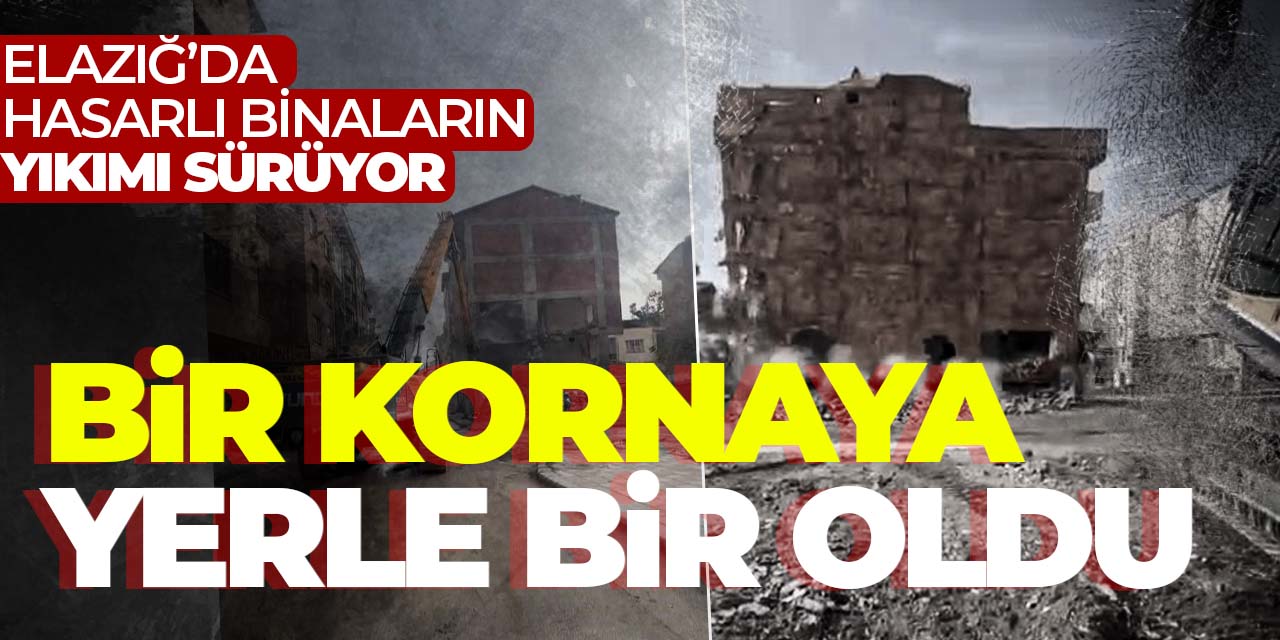 Kornaya yerle bir oldu!  Elazığ'da hasarlı binaların yıkımı sürüyor