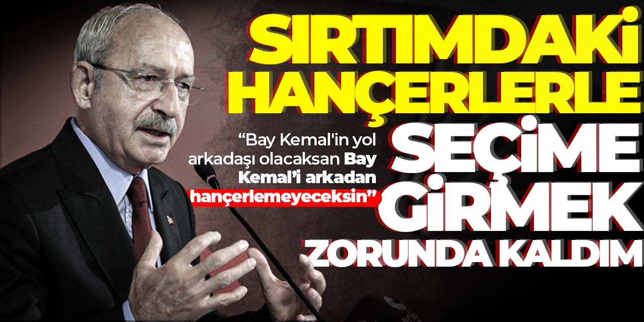Kılıçdaroğlu "Sırtımdaki hançerlerle seçime girmek zorunda kaldım"