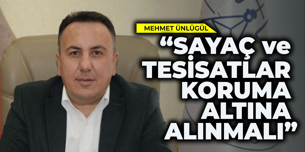 Mehmet Ünlügül; “Sayaç ve Tesisatlar Koruma Altına Alınmalı”
