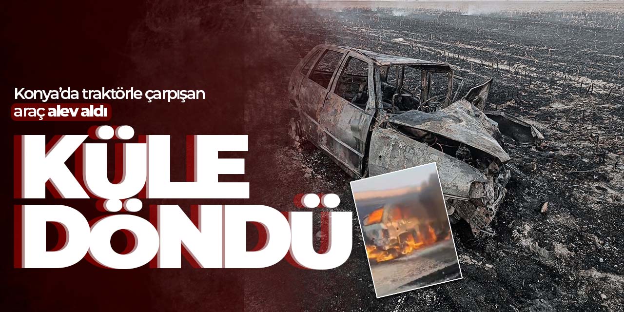 Konya'da traktörle çarpışan araç küle döndü