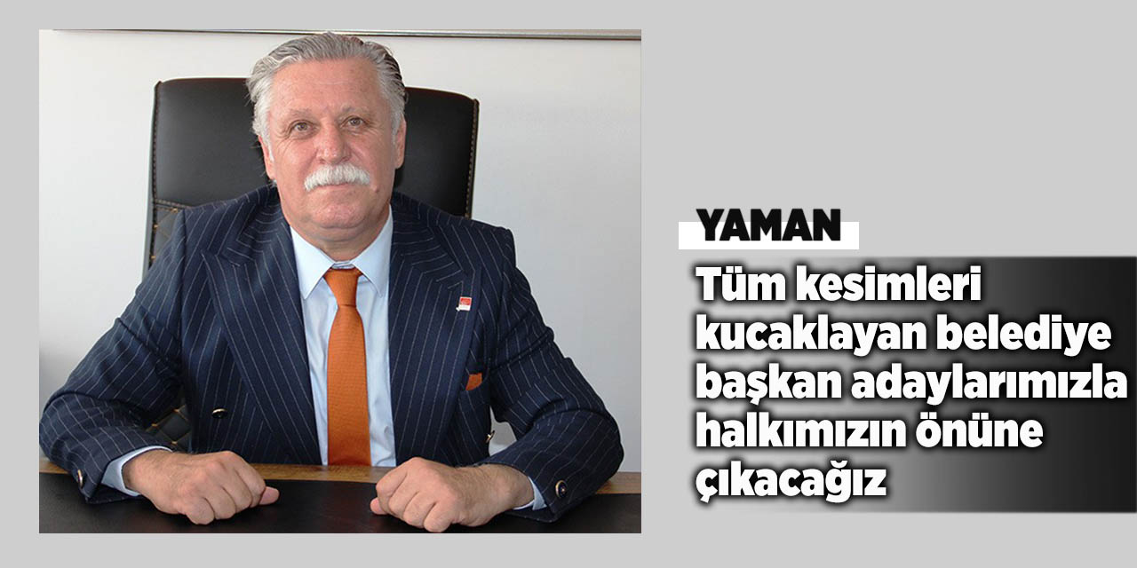 Yaman: Tüm kesimleri kucaklayan belediye başkan adaylarımızla halkımızın önüne çıkacağız