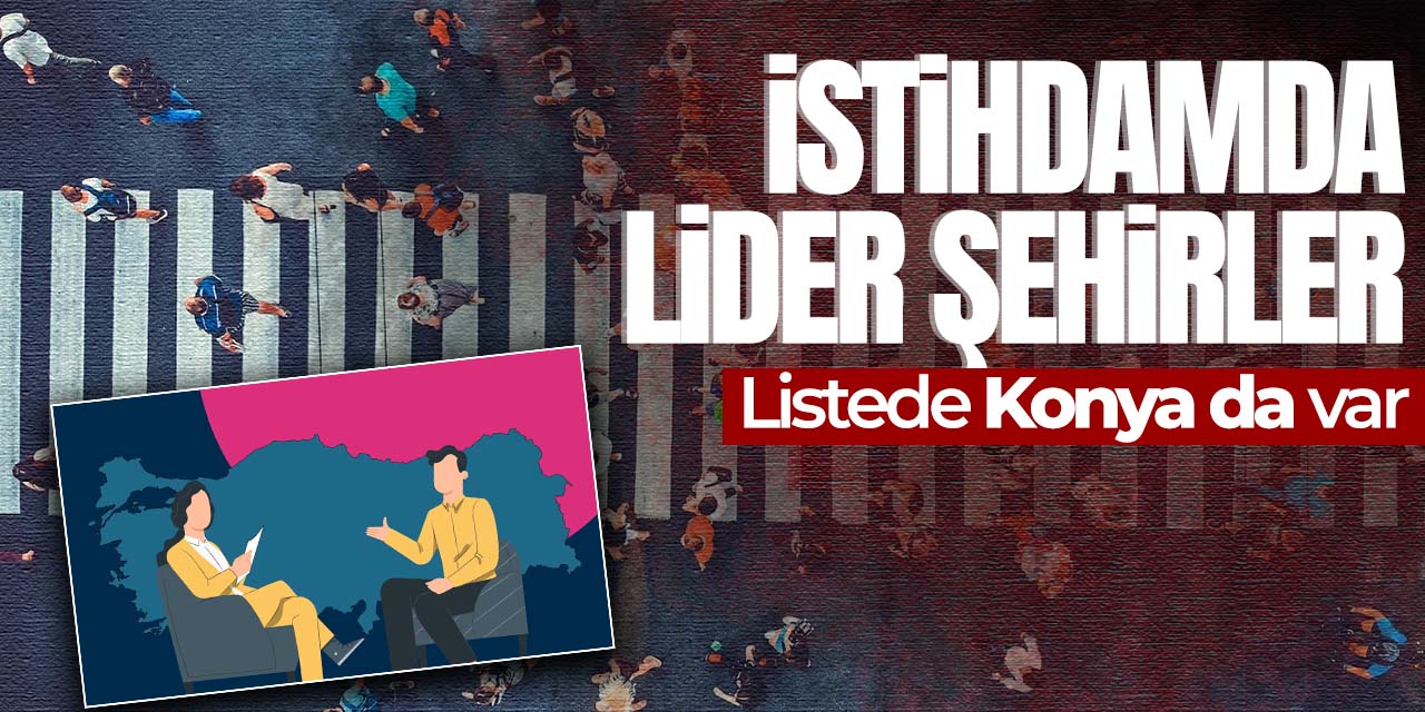 İstihdamda Konya kaçıncı sırada? Liste belli oldu