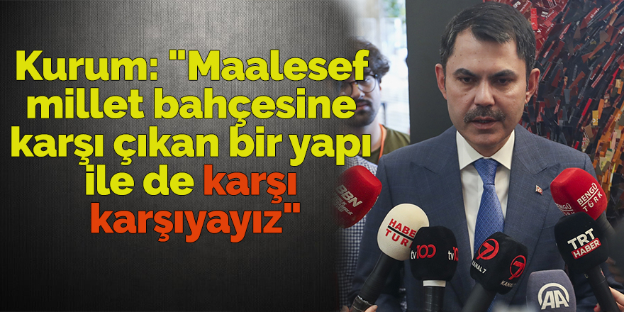 Kurum: "Maalesef millet bahçesine karşı çıkan bir yapı ile de karşı karşıyayız"