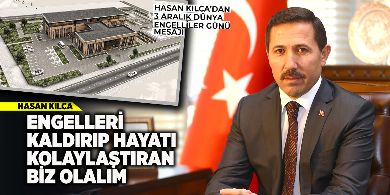 Hasan Kılca: Engelleri Kaldırıp Hayatı Kolaylaştıran Biz Olalım