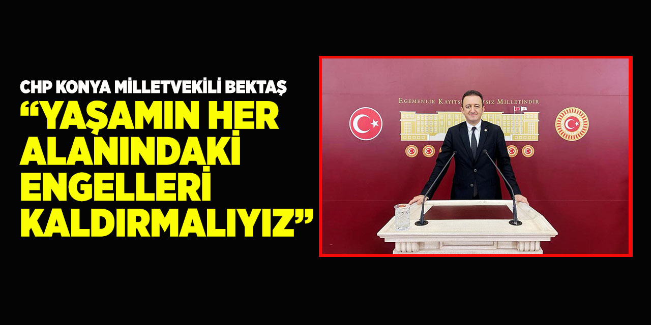 CHP Konya Milletvekili Bektaş: “Yaşamın Her Alanındaki Engelleri Kaldırmalıyız’’