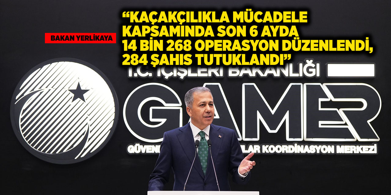 Bakan Yerlikaya: “Kaçakçılıkla mücadele kapsamında son 6 ayda 14 bin 268 operasyon düzenlendi, 284 şahıs tutuklandı”