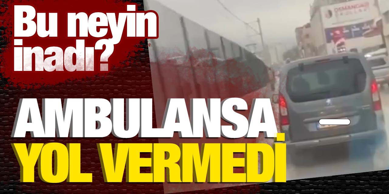 Bu neyin inadı? Can taşıyan ambulansa yol vermedi