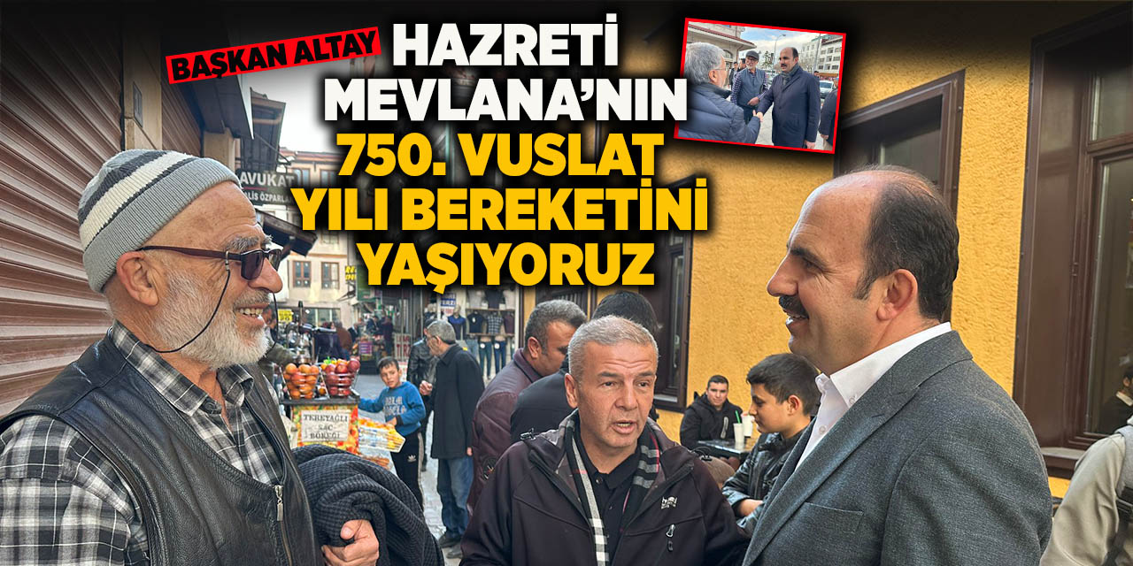 Başkan Altay: “Hz. Mevlana’nın 750. Vuslat Yılı Bereketini Yaşıyoruz”