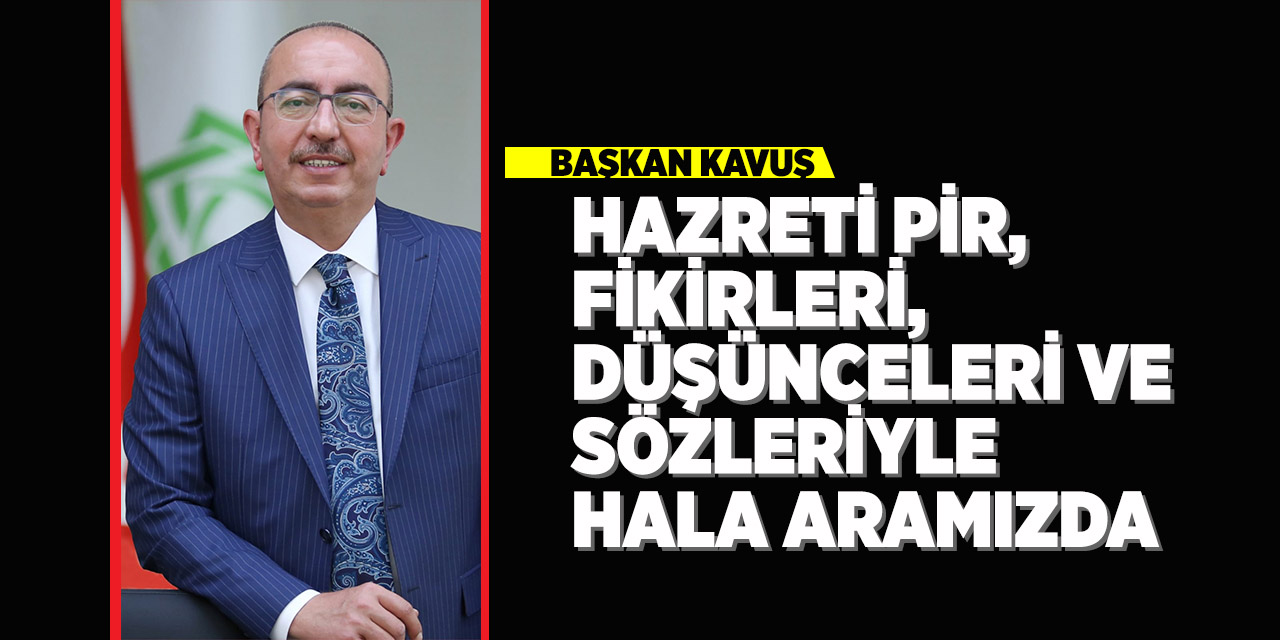 Başkan Kavuş; “Hazreti Pir, Fikirleri, Düşünceleri Ve Sözleriyle Hala Aramızda”