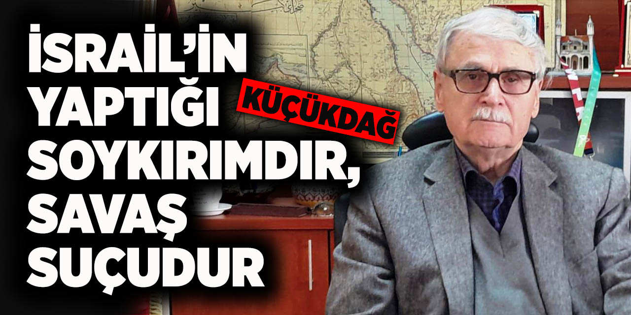 Küçükdağ: İsrail’in yaptığı soykırımdır, savaş suçudur