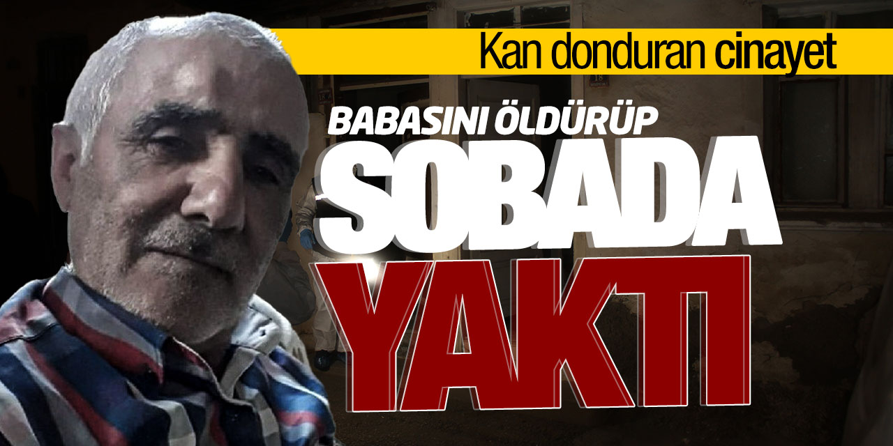 Şok eden cinayet! Babasını öldürüp sobada yaktı