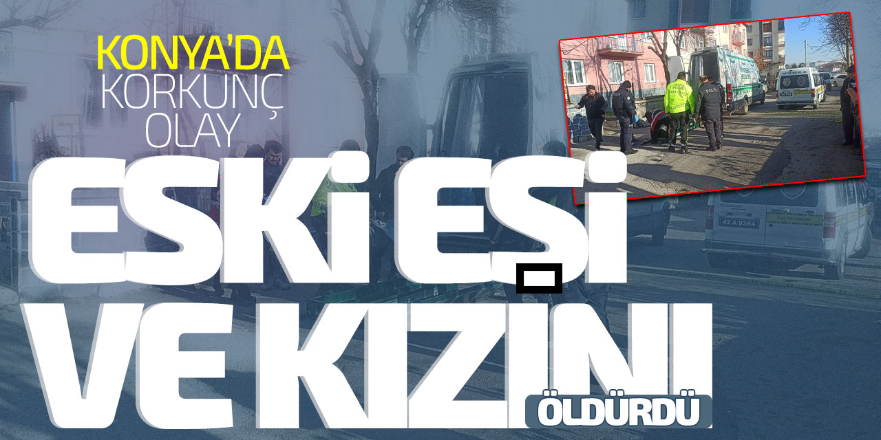 Konya'da korkunç olay! Kızını ve eski eşini öldürdü
