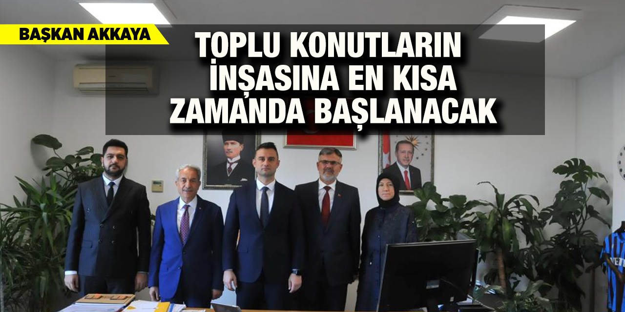 Başkan Akkaya: “Toplu Konutların İnşasına En Kısa Zamanda Başlanacak”