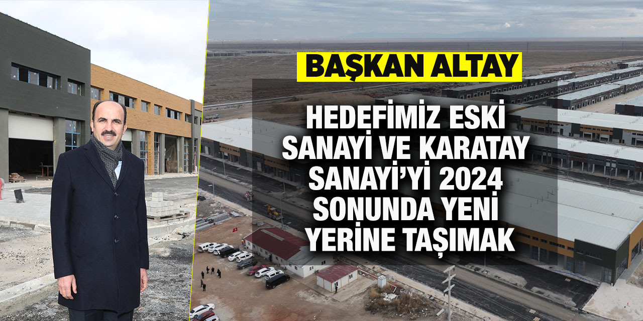 Başkan Altay: “Hedefimiz Eski Sanayi ve Karatay Sanayi’yi 2024 Sonunda Yeni Yerine Taşımak”