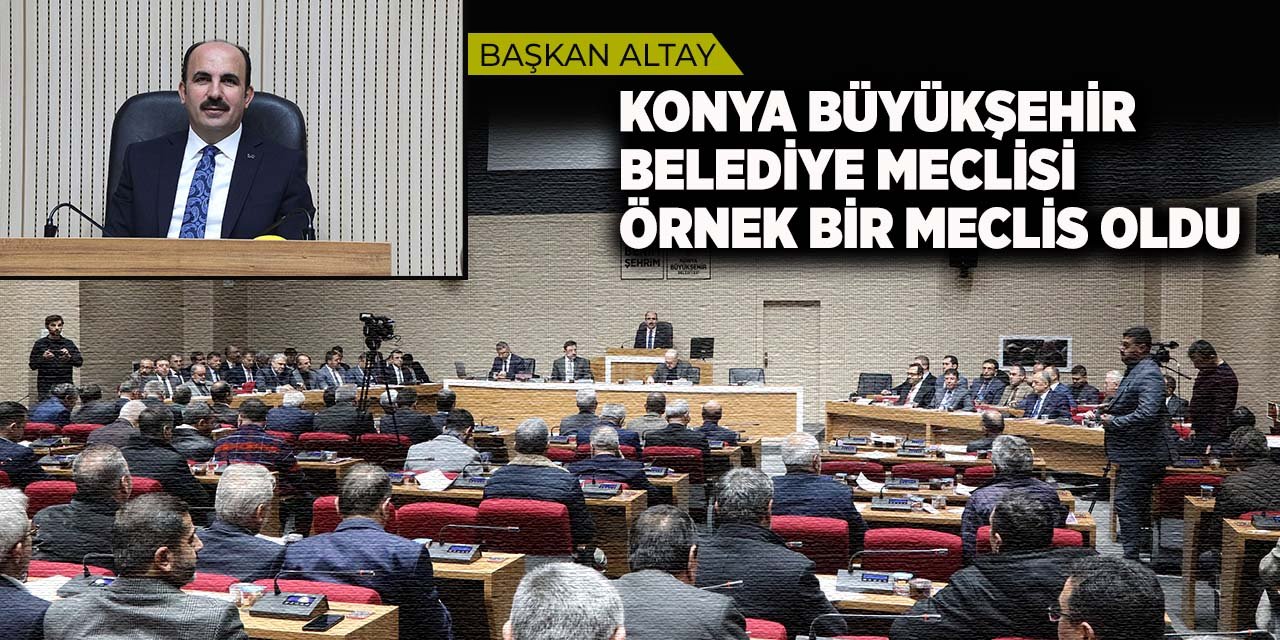 Başkan Altay: “Konya Büyükşehir Belediye Meclisi Örnek Bir Meclis Oldu”