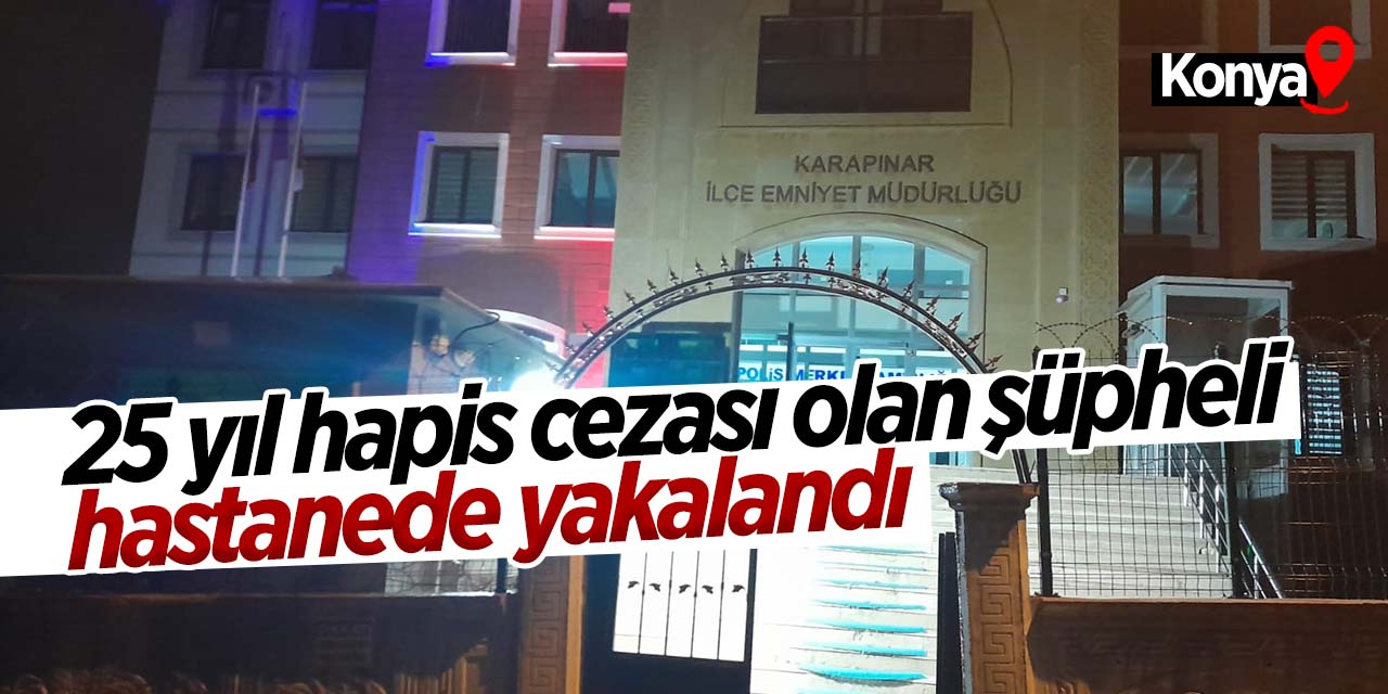 Konya'da 25 yıl hapis cezası olan şahıs hastanede yakalandı