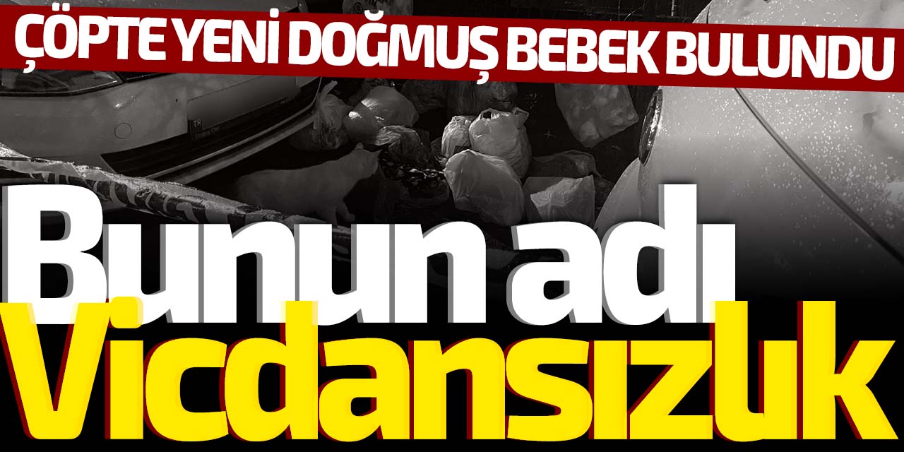 Bunun adı vicdansızlık! Çöpte yeni doğmuş bebek bulundu