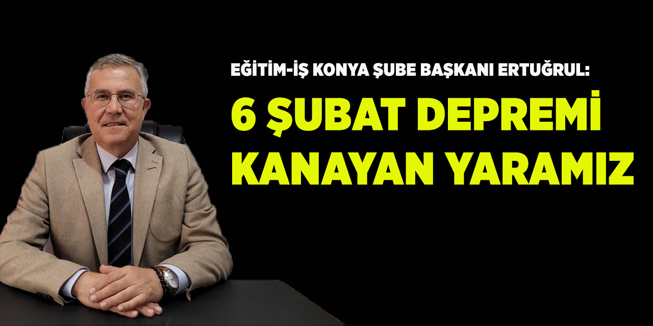 Eğitim-İş Konya Şube Başkanı Ertuğrul: 6 Şubat depremi kanayan yaramız