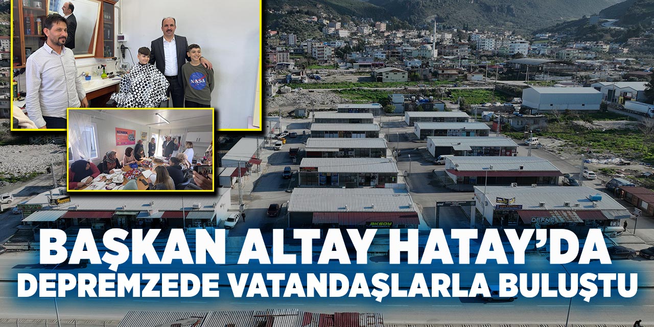 Başkan Altay Hatay’da Depremzede Vatandaşlarla Buluştu