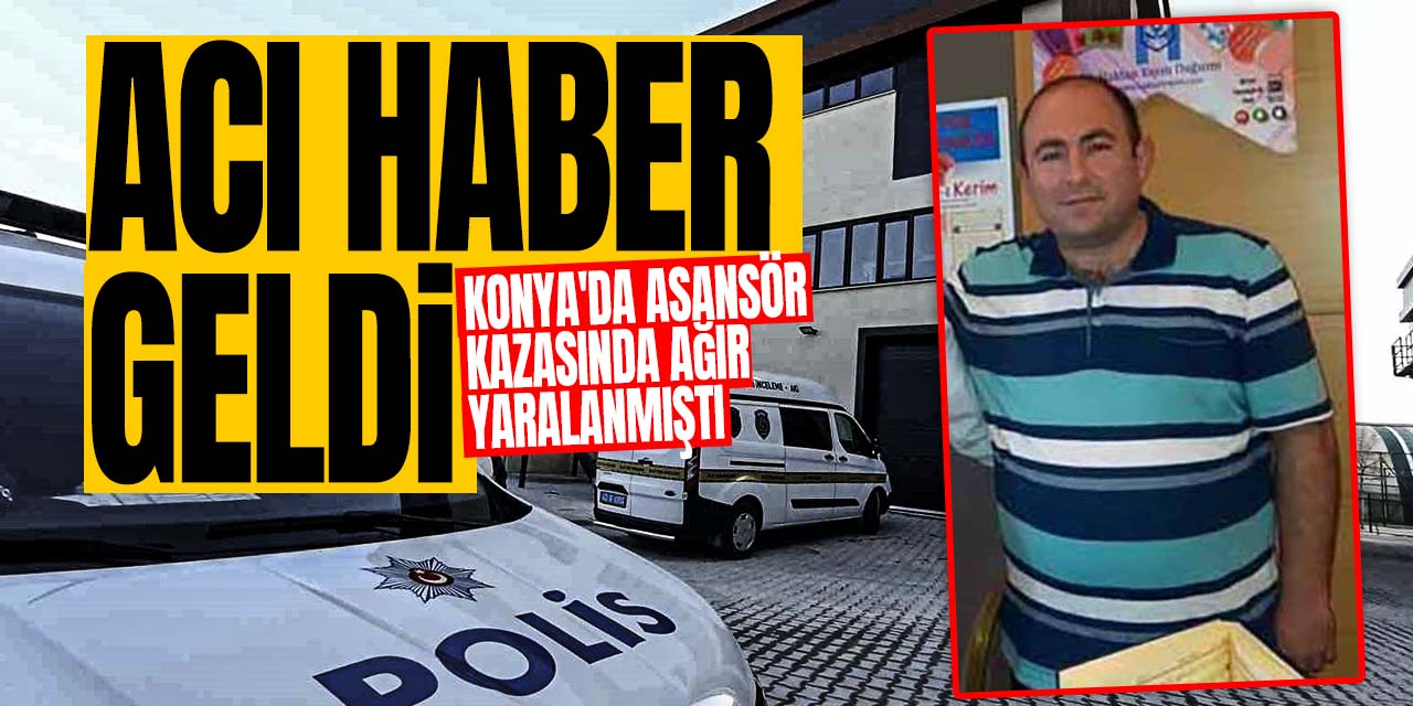 Konya'da asansör kazasında ağır yaralanmıştı, acı haberi geldi