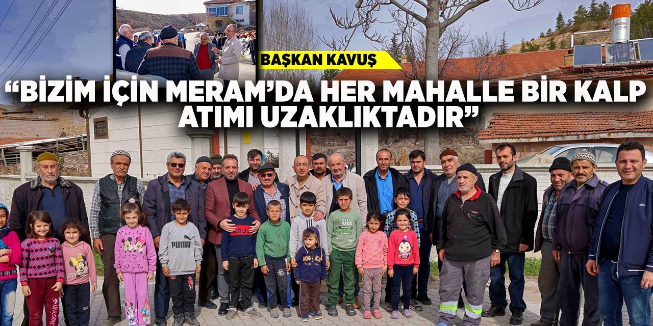 Başkan Kavuş; “Bizim İçin Meram’da Her Mahalle Bir Kalp Atımı Uzaklıktadır”