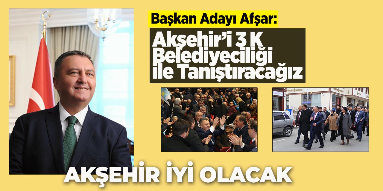 Başkan Adayı Afşar;Akşehir’i 3 K Belediyeciliği ile Tanıştıracağız