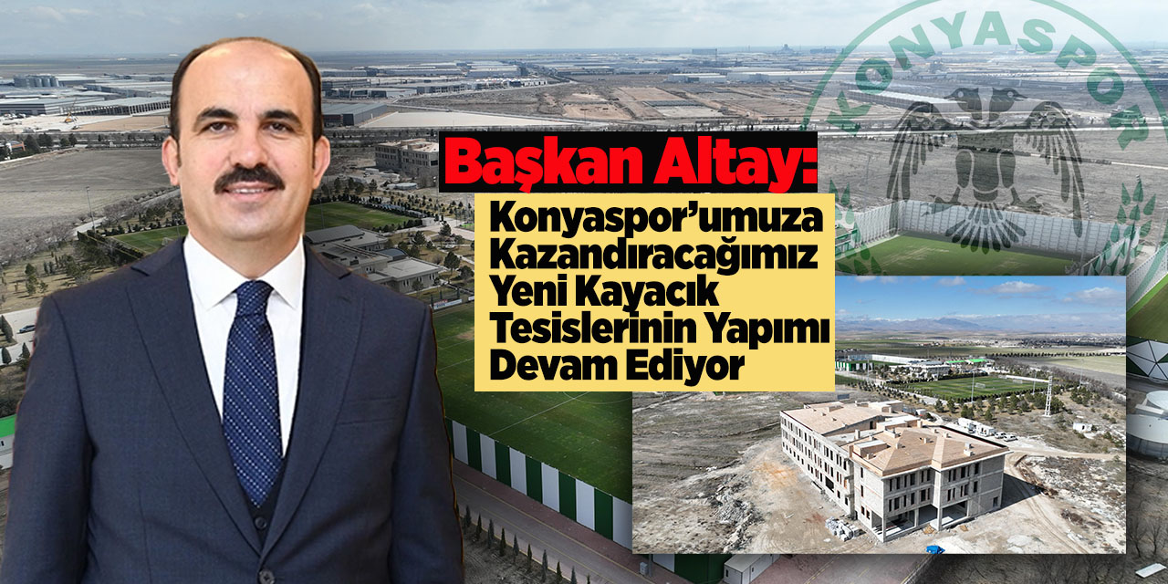 Başkan Altay: “Konyaspor’umuza Kazandıracağımız Yeni Kayacık Tesislerinin Yapımı Devam Ediyor”