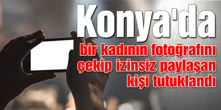 Konya'da bir kadının fotoğrafını çekip izinsiz paylaşan kişi tutuklandı