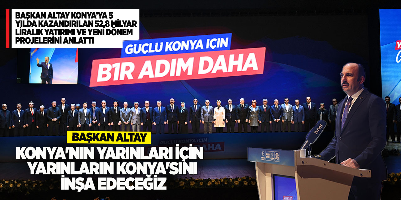 Başkan Altay Konya’ya 5 Yılda Kazandırılan 52,8 Milyar Liralık Yatırımı ve Yeni Dönem Projelerini Anlattı