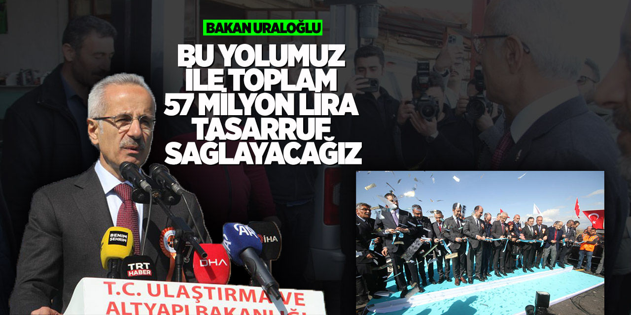Bakan Uraloğlu: “Bu yolumuz ile toplam 57 milyon lira tasarruf sağlayacağız”