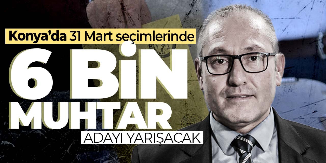 Konya'da 31 mart seçimlerinde 6 binin üzerinde muhtar adayı yarışacak