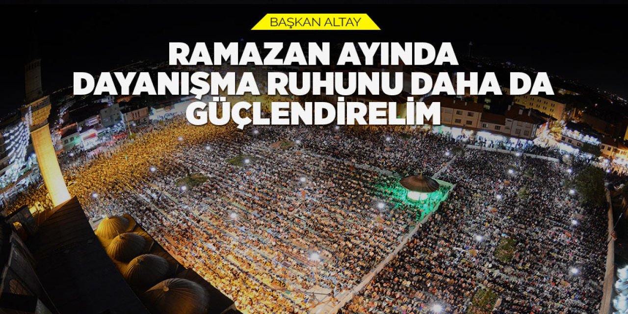 Başkan Altay Ramazan ayında dayanışmaya vurgu yaptı