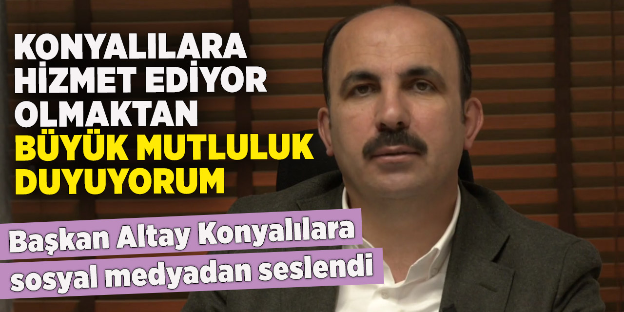 Konyalılara hizmet ediyor olmaktan büyük mutluluk duyuyorum