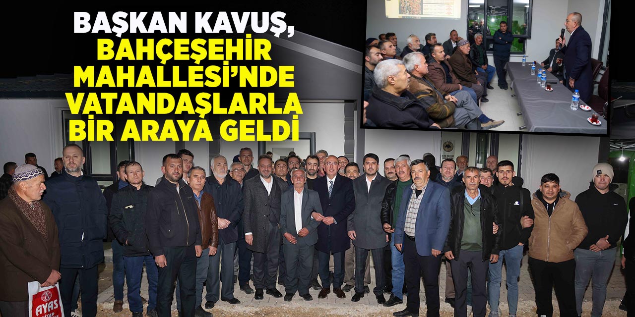 Başkan Kavuş, Bahçeşehir mahallesi’nde vatandaşlarla bir araya geldi
