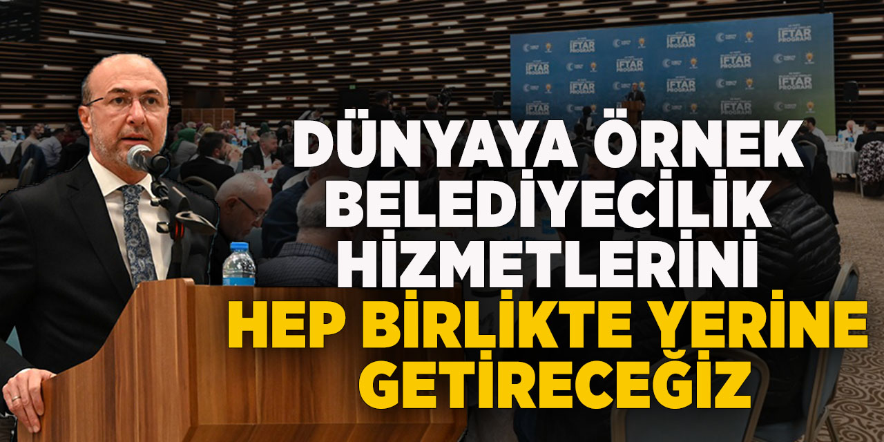Dünyaya örnek belediyecilik hizmetlerini hep birlikte yerine getireceğiz