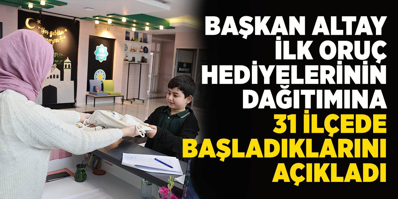 Başkan Altay ilk oruç hediyelerinin dağıtımına 31 ilçede başladıklarını açıkladı