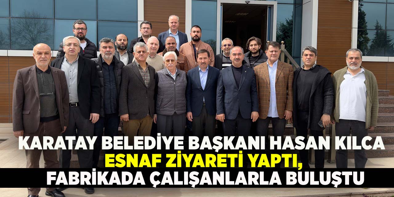 Karatay Belediye Başkanı Hasan Kılca esnaf ziyareti yaptı, fabrikada çalışanlarla buluştu