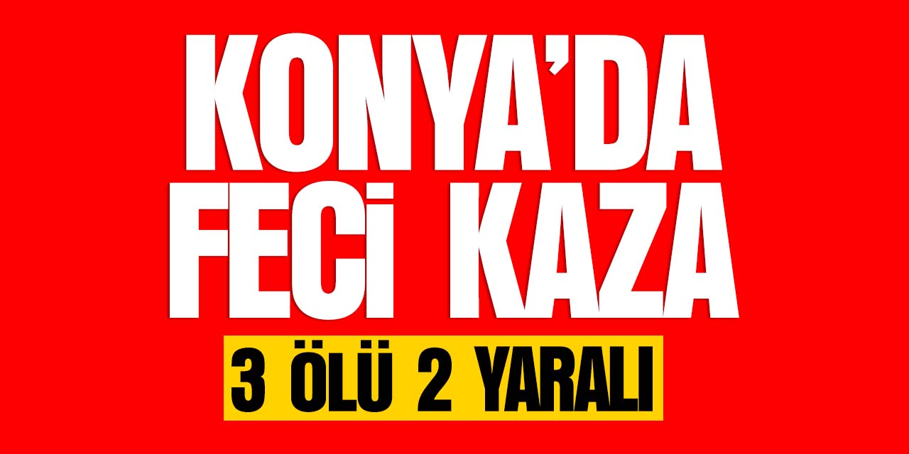 Konya'da feci kaza! 3 kişi hayatını kaybetti