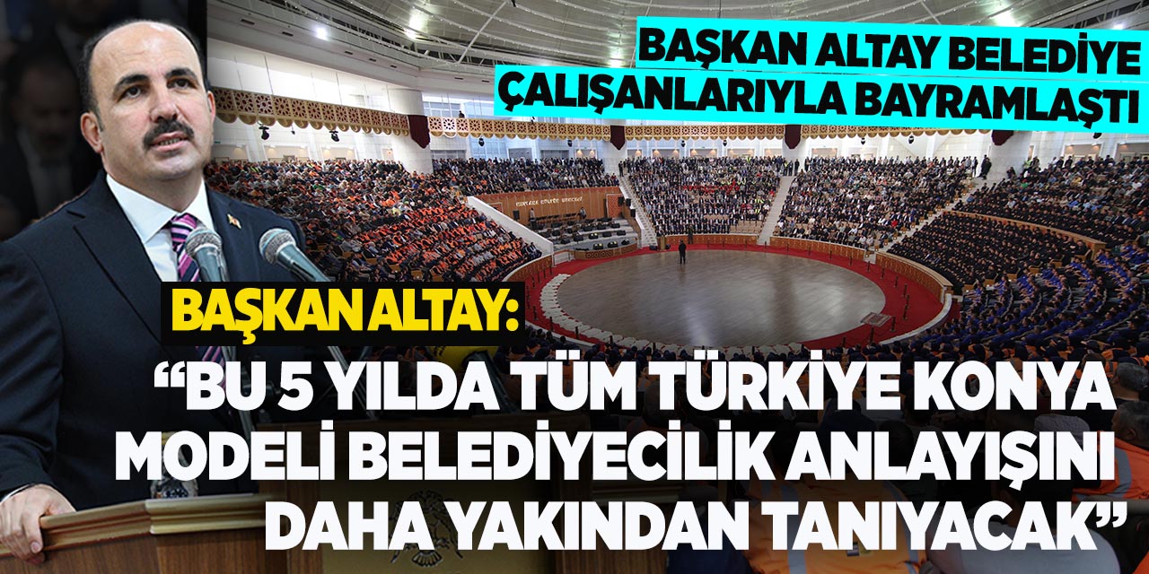 Başkan Altay: “Bu 5 yılda tüm Türkiye Konya modeli belediyecilik anlayışını daha yakından tanıyacak”
