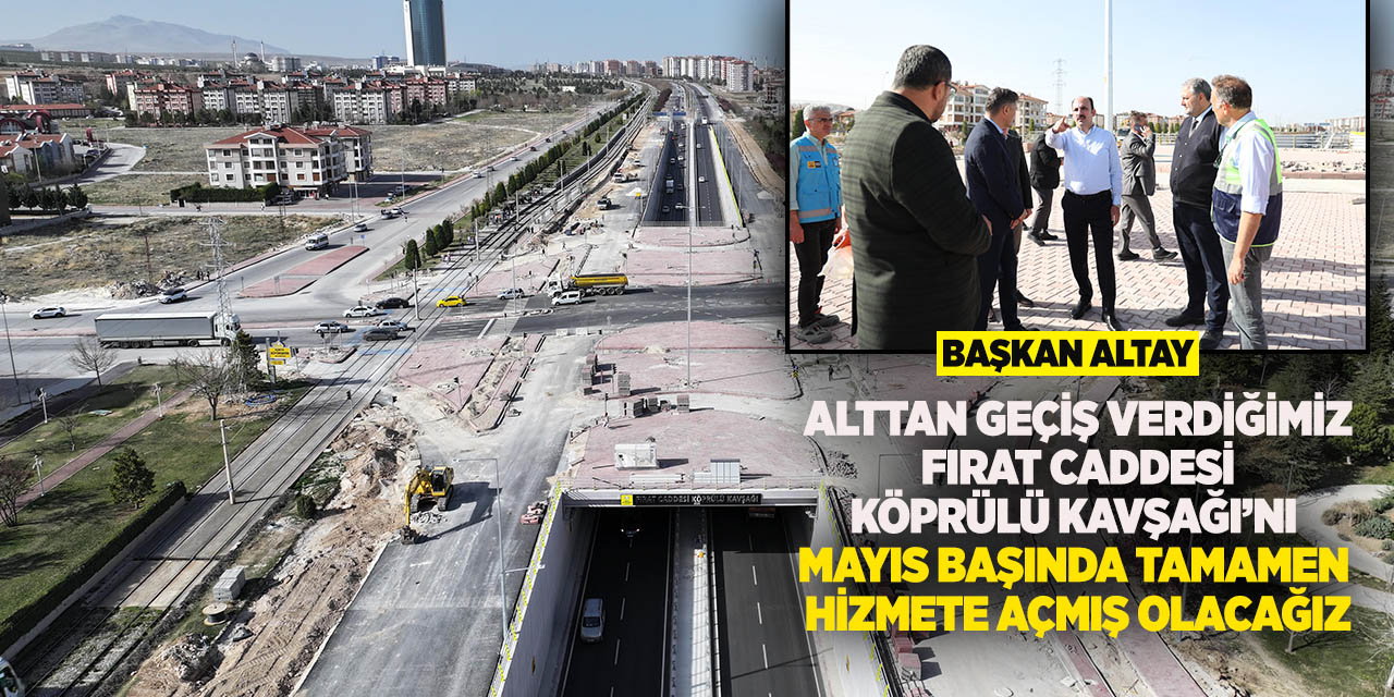 Başkan Altay: “Alttan geçiş verdiğimiz fırat caddesi köprülü kavşağı’nı mayıs başında tamamen hizmete açmış olacağız”